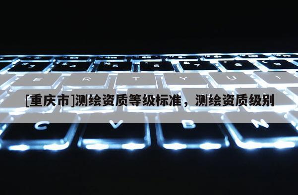 [重慶市]測繪資質等級標準，測繪資質級別