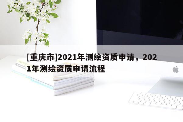 [重慶市]2021年測繪資質申請，2021年測繪資質申請流程