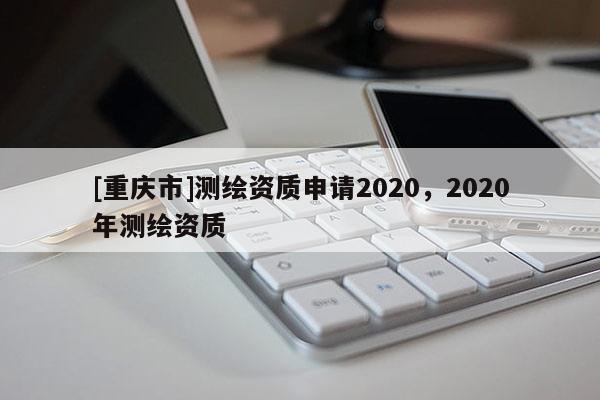 [重慶市]測繪資質申請2020，2020年測繪資質