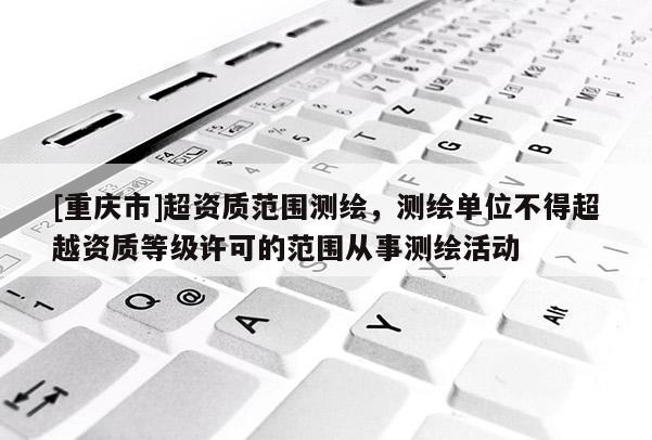 [重慶市]超資質(zhì)范圍測繪，測繪單位不得超越資質(zhì)等級(jí)許可的范圍從事測繪活動(dòng)