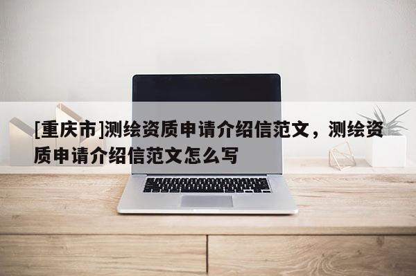 [重慶市]測繪資質(zhì)申請介紹信范文，測繪資質(zhì)申請介紹信范文怎么寫