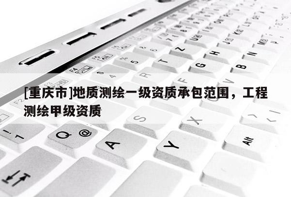 [重慶市]地質測繪一級資質承包范圍，工程測繪甲級資質