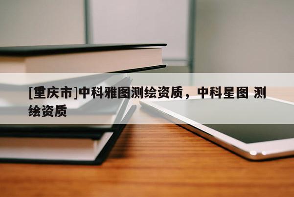 [重慶市]中科雅圖測繪資質(zhì)，中科星圖 測繪資質(zhì)