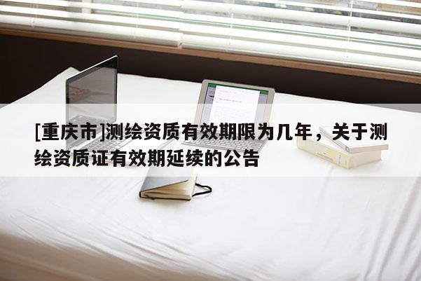 [重慶市]測繪資質有效期限為幾年，關于測繪資質證有效期延續的公告