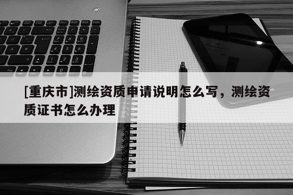 [重慶市]測繪資質(zhì)申請說明怎么寫，測繪資質(zhì)證書怎么辦理