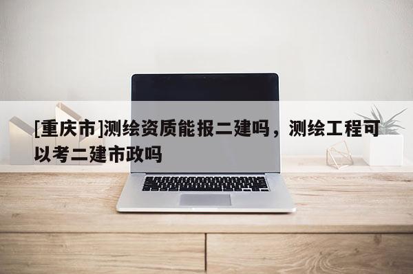 [重慶市]測繪資質(zhì)能報(bào)二建嗎，測繪工程可以考二建市政嗎