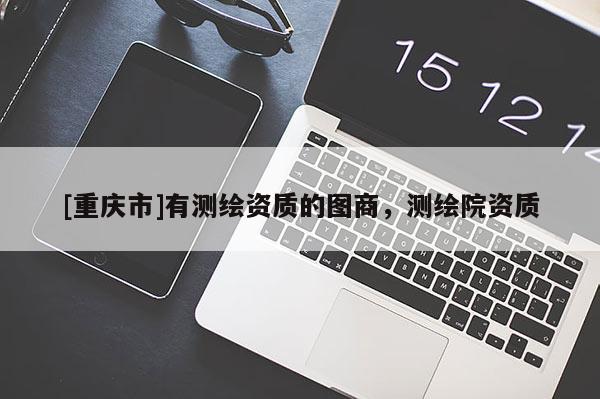 [重慶市]有測繪資質(zhì)的圖商，測繪院資質(zhì)