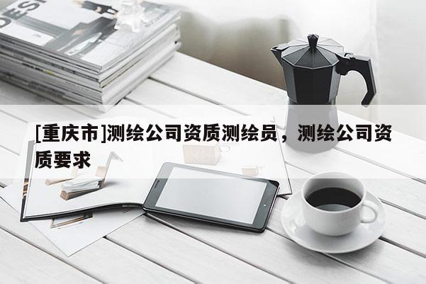 [重慶市]測繪公司資質測繪員，測繪公司資質要求