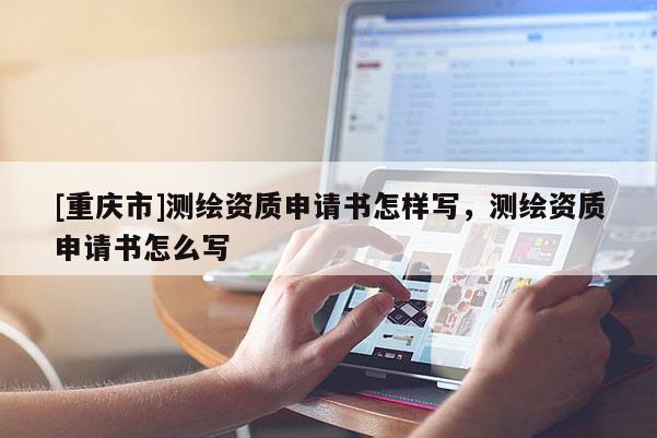 [重慶市]測繪資質申請書怎樣寫，測繪資質申請書怎么寫