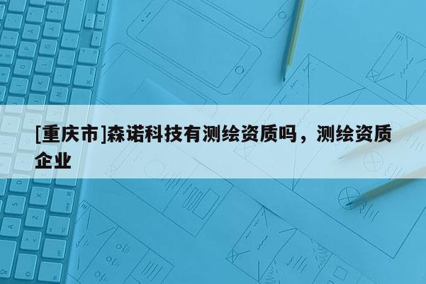 [重慶市]森諾科技有測繪資質嗎，測繪資質企業