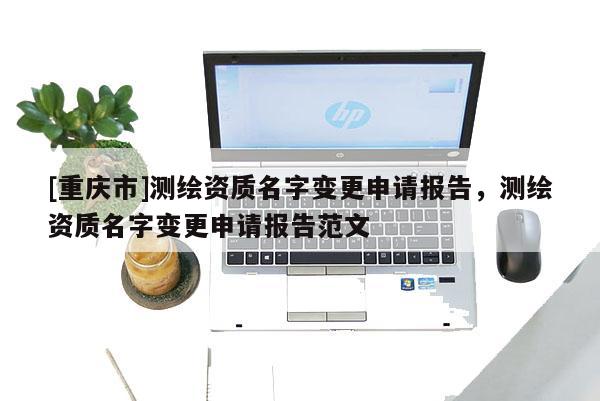 [重慶市]測繪資質名字變更申請報告，測繪資質名字變更申請報告范文