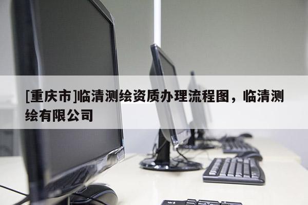 [重慶市]臨清測繪資質辦理流程圖，臨清測繪有限公司