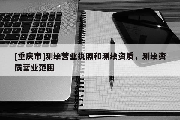 [重慶市]測繪營業執照和測繪資質，測繪資質營業范圍