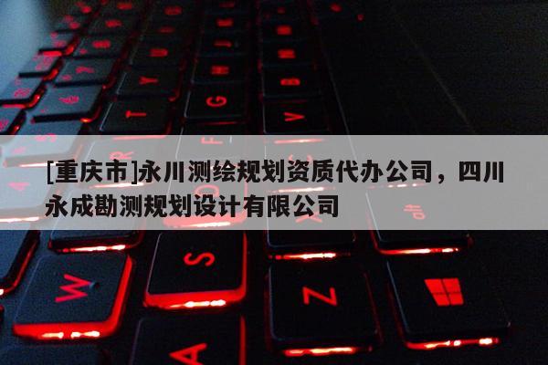 [重慶市]永川測繪規劃資質代辦公司，四川永成勘測規劃設計有限公司