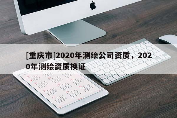 [重慶市]2020年測繪公司資質，2020年測繪資質換證