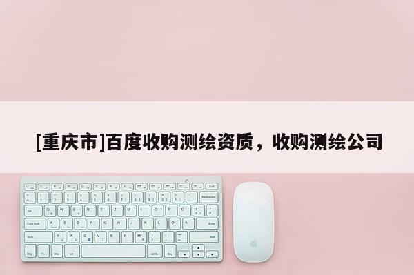 [重慶市]百度收購測繪資質，收購測繪公司