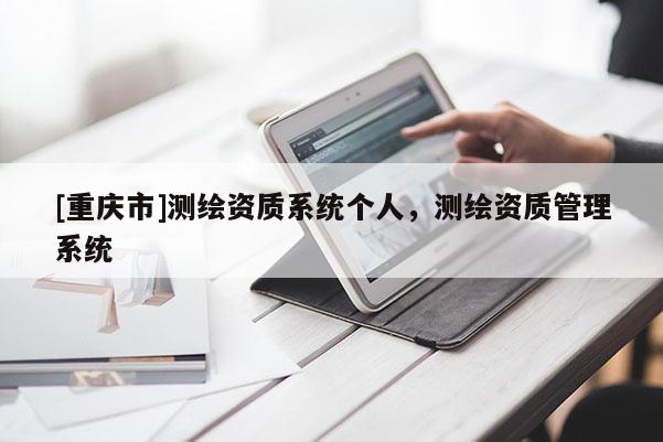 [重慶市]測繪資質(zhì)系統(tǒng)個人，測繪資質(zhì)管理系統(tǒng)