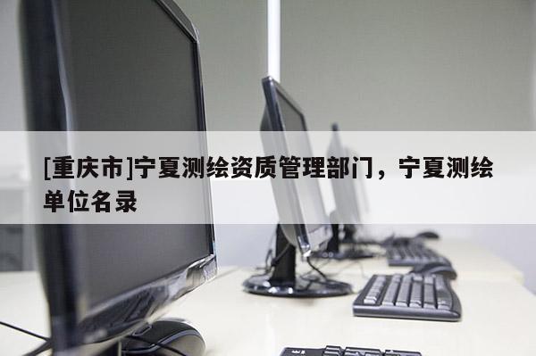 [重慶市]寧夏測繪資質管理部門，寧夏測繪單位名錄