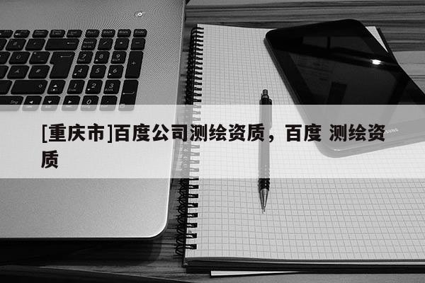 [重慶市]百度公司測繪資質，百度 測繪資質