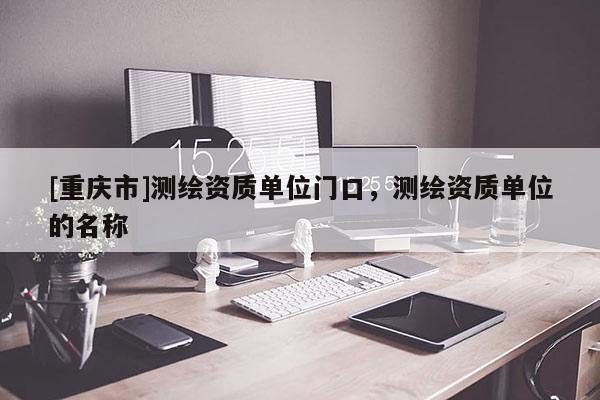 [重慶市]測繪資質(zhì)單位門口，測繪資質(zhì)單位的名稱