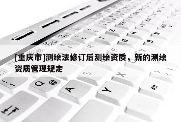 [重慶市]測繪法修訂后測繪資質，新的測繪資質管理規定