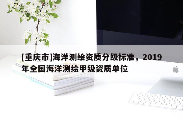 [重慶市]海洋測繪資質分級標準，2019年全國海洋測繪甲級資質單位