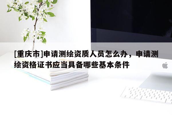 [重慶市]申請測繪資質人員怎么辦，申請測繪資格證書應當具備哪些基本條件