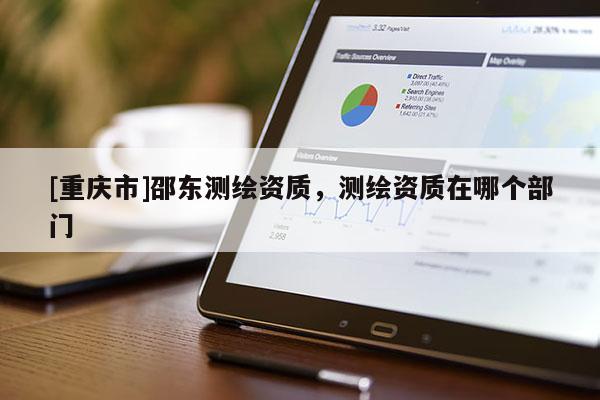[重慶市]邵東測繪資質，測繪資質在哪個部門