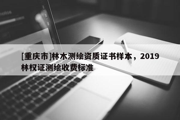 [重慶市]林木測繪資質證書樣本，2019林權證測繪收費標準