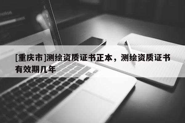[重慶市]測繪資質證書正本，測繪資質證書有效期幾年