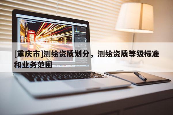 [重慶市]測繪資質(zhì)劃分，測繪資質(zhì)等級標準和業(yè)務范圍