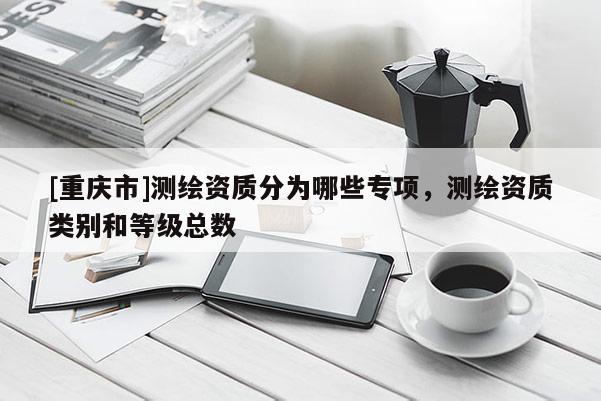 [重慶市]測繪資質分為哪些專項，測繪資質類別和等級總數