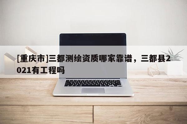 [重慶市]三都測繪資質哪家靠譜，三都縣2021有工程嗎