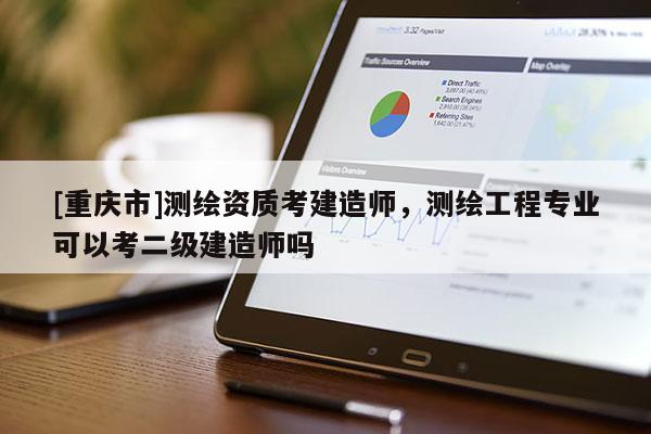 [重慶市]測繪資質考建造師，測繪工程專業可以考二級建造師嗎