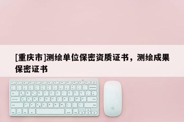 [重慶市]測繪單位保密資質證書，測繪成果保密證書