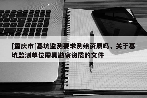 [重慶市]基坑監(jiān)測(cè)要求測(cè)繪資質(zhì)嗎，關(guān)于基坑監(jiān)測(cè)單位需具勘察資質(zhì)的文件