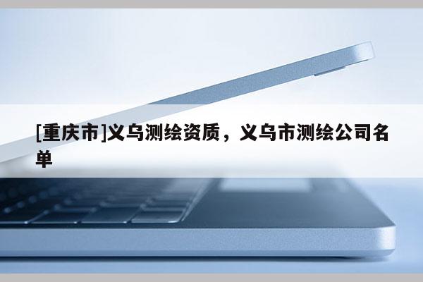[重慶市]義烏測繪資質(zhì)，義烏市測繪公司名單