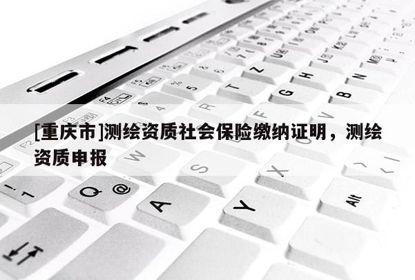 [重慶市]測繪資質社會保險繳納證明，測繪資質申報