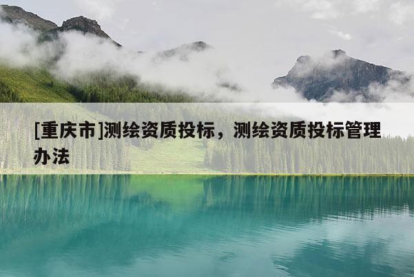 [重慶市]測繪資質投標，測繪資質投標管理辦法