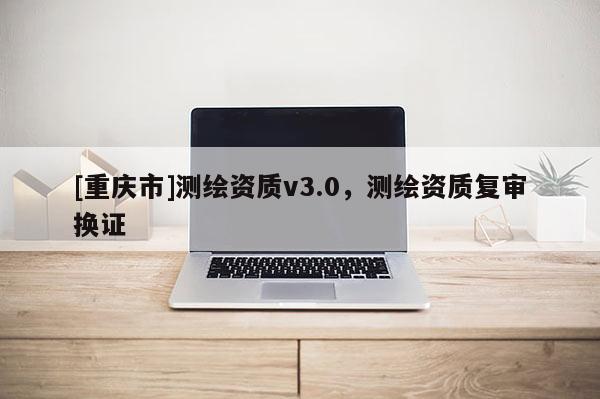 [重慶市]測繪資質v3.0，測繪資質復審換證