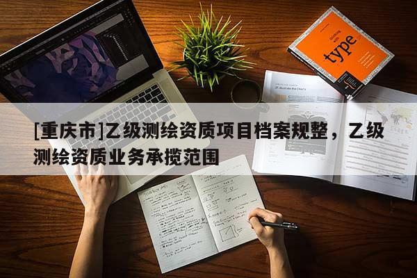 [重慶市]乙級測繪資質項目檔案規整，乙級測繪資質業務承攬范圍