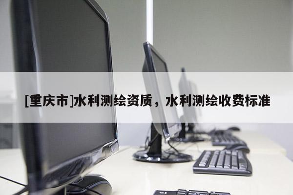 [重慶市]水利測繪資質，水利測繪收費標準