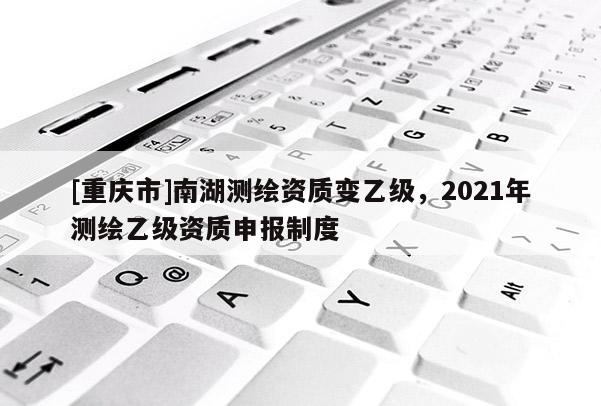 [重慶市]南湖測繪資質變乙級，2021年測繪乙級資質申報制度