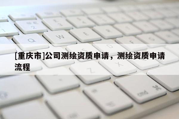 [重慶市]公司測繪資質申請，測繪資質申請流程