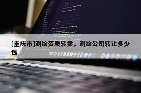 [重慶市]測繪資質轉賣，測繪公司 *** 多少錢