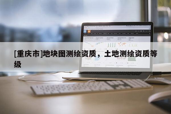 [重慶市]地塊圖測繪資質(zhì)，土地測繪資質(zhì)等級