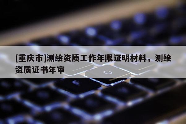 [重慶市]測繪資質工作年限證明材料，測繪資質證書年審
