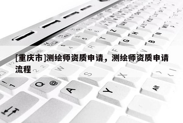 [重慶市]測(cè)繪師資質(zhì)申請(qǐng)，測(cè)繪師資質(zhì)申請(qǐng)流程