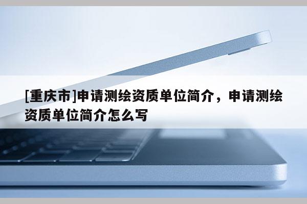 [重慶市]申請(qǐng)測(cè)繪資質(zhì)單位簡(jiǎn)介，申請(qǐng)測(cè)繪資質(zhì)單位簡(jiǎn)介怎么寫
