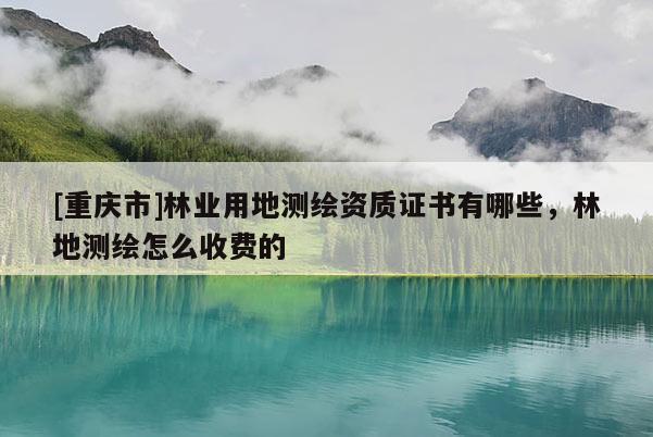 [重慶市]林業用地測繪資質證書有哪些，林地測繪怎么收費的